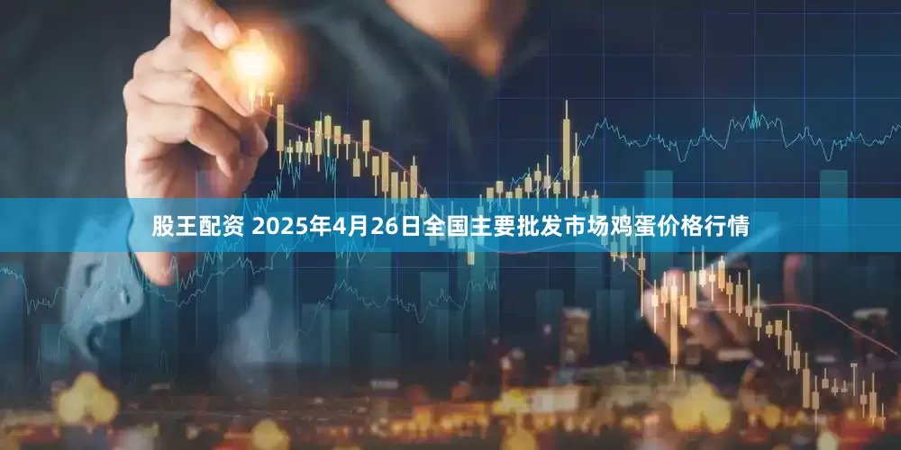 股王配资 2025年4月26日全国主要批发市场鸡蛋价格行情