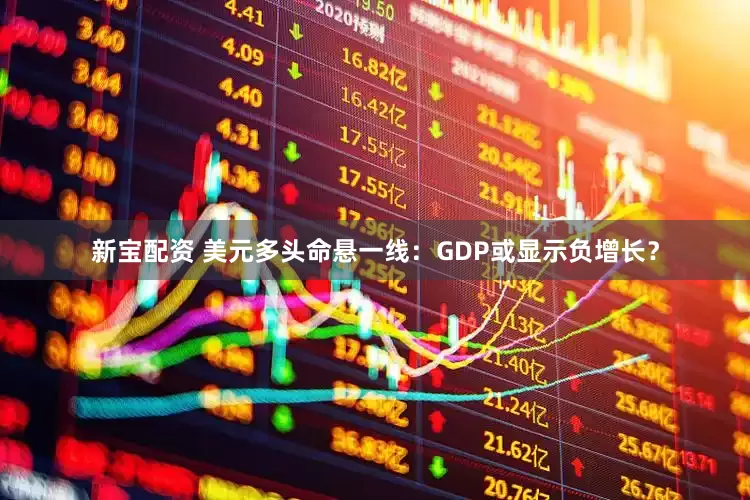 新宝配资 美元多头命悬一线：GDP或显示负增长？