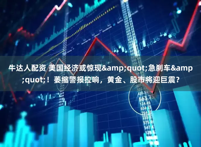 牛达人配资 美国经济或惊现&quot;急刹车&quot;！萎缩警报拉响，黄金、股市将迎巨震？