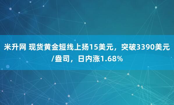 米升网 现货黄金短线上扬15美元，突破3390美元/盎司，日内涨1.68%