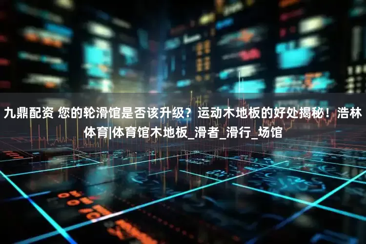九鼎配资 您的轮滑馆是否该升级？运动木地板的好处揭秘！浩林体育|体育馆木地板_滑者_滑行_场馆
