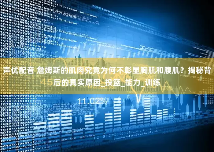 声优配音 詹姆斯的肌肉究竟为何不彰显胸肌和腹肌？揭秘背后的真实原因_投篮_能力_训练