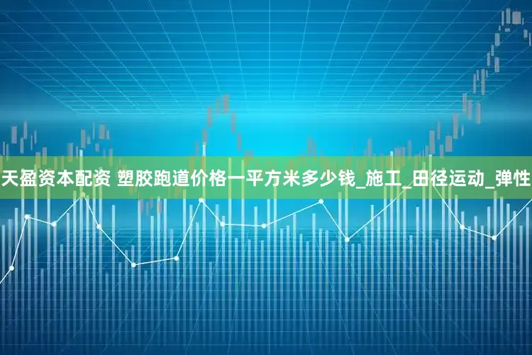 天盈资本配资 塑胶跑道价格一平方米多少钱_施工_田径运动_弹性