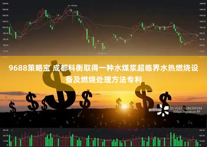 9688策略宝 成都科衡取得一种水煤浆超临界水热燃烧设备及燃烧处理方法专利
