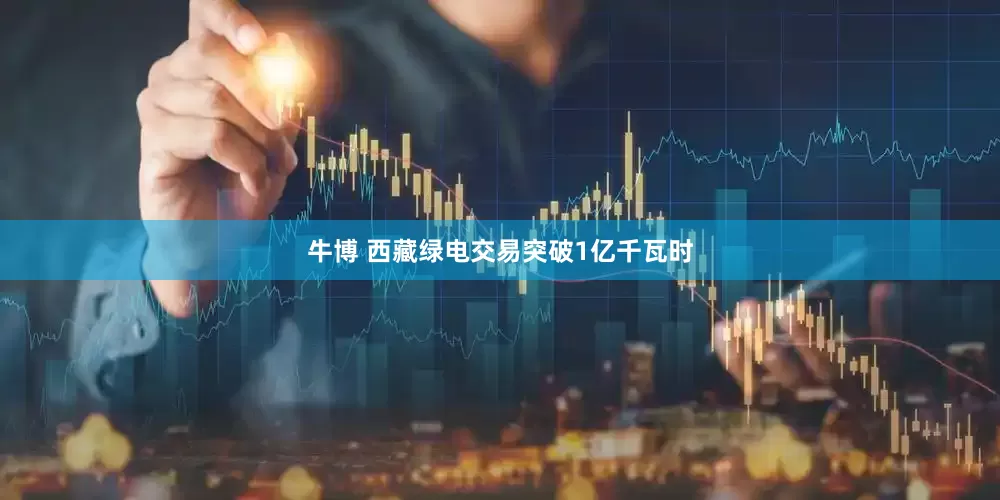 牛博 西藏绿电交易突破1亿千瓦时