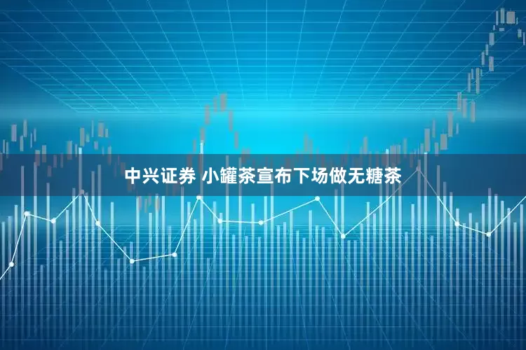 中兴证券 小罐茶宣布下场做无糖茶
