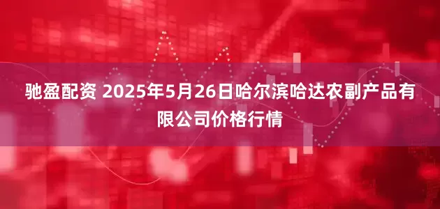 驰盈配资 2025年5月26日哈尔滨哈达农副产品有限公司价格行情
