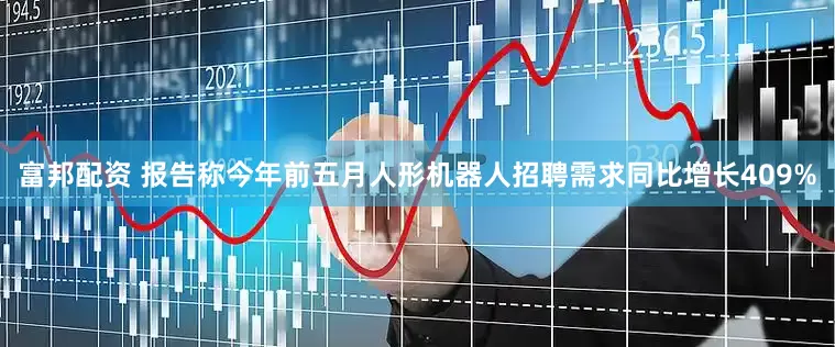 富邦配资 报告称今年前五月人形机器人招聘需求同比增长409%