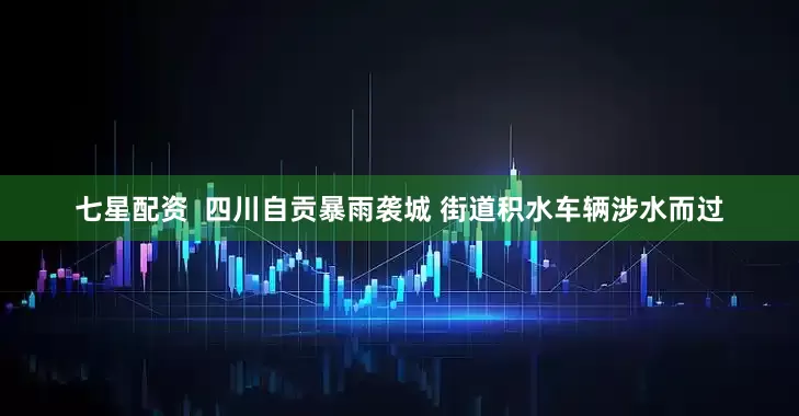 七星配资  四川自贡暴雨袭城 街道积水车辆涉水而过