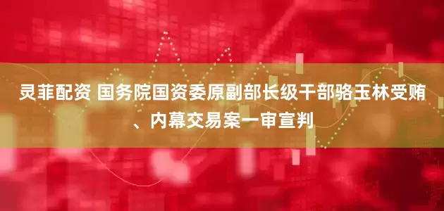 灵菲配资 国务院国资委原副部长级干部骆玉林受贿、内幕交易案一审宣判
