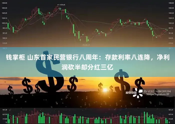钱掌柜 山东首家民营银行八周年：存款利率八连降，净利润砍半却分红三亿