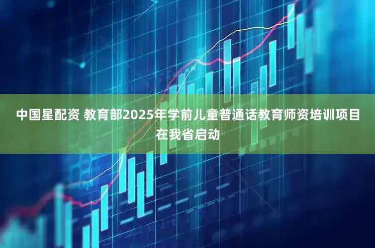 中国星配资 教育部2025年学前儿童普通话教育师资培训项目在我省启动