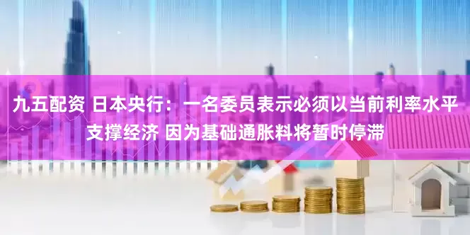 九五配资 日本央行：一名委员表示必须以当前利率水平支撑经济 因为基础通胀料将暂时停滞