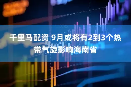 千里马配资 9月或将有2到3个热带气旋影响海南省