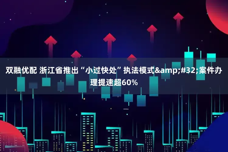 双融优配 浙江省推出“小过快处”执法模式&#32;案件办理提速超60%