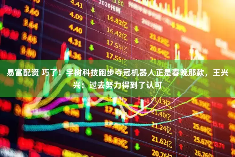 易富配资 巧了！宇树科技跑步夺冠机器人正是春晚那款，王兴兴：过去努力得到了认可