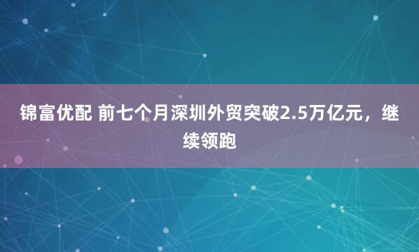 锦富优配 前七个月深圳外贸突破2.5万亿元，继续领跑