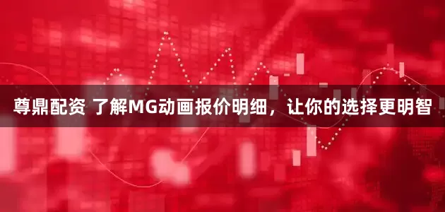尊鼎配资 了解MG动画报价明细，让你的选择更明智