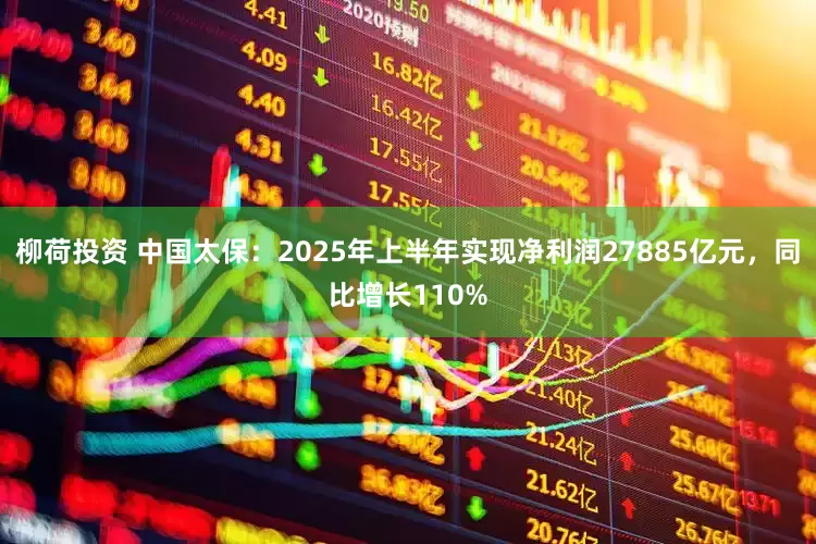 柳荷投资 中国太保：2025年上半年实现净利润27885亿元，同比增长110%
