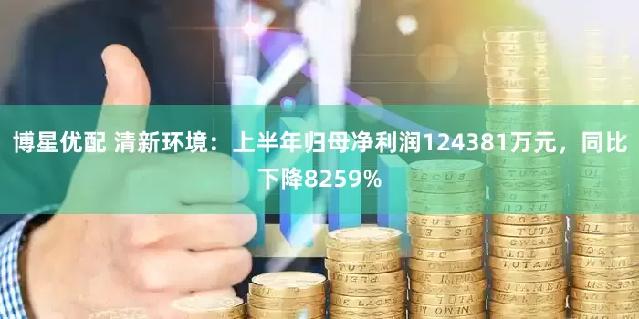 博星优配 清新环境：上半年归母净利润124381万元，同比下降8259%