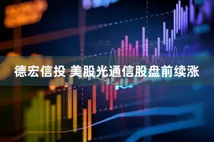 德宏信投 美股光通信股盘前续涨