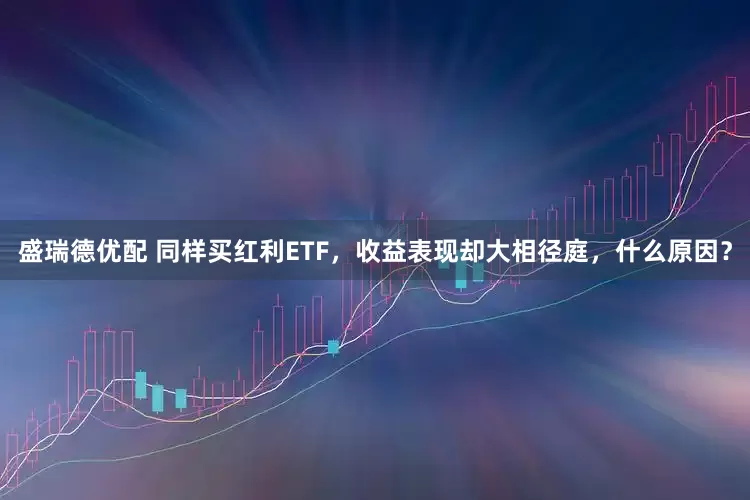 盛瑞德优配 同样买红利ETF，收益表现却大相径庭，什么原因？