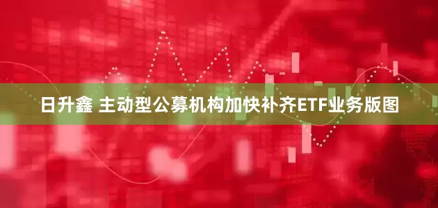 日升鑫 主动型公募机构加快补齐ETF业务版图