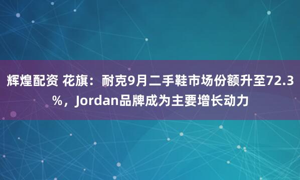 辉煌配资 花旗：耐克9月二手鞋市场份额升至72.3%，Jordan品牌成为主要增长动力